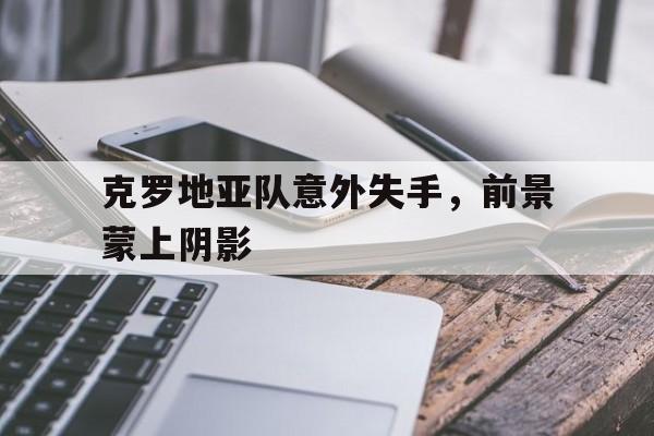 克罗地亚队意外失手，前景蒙上阴影