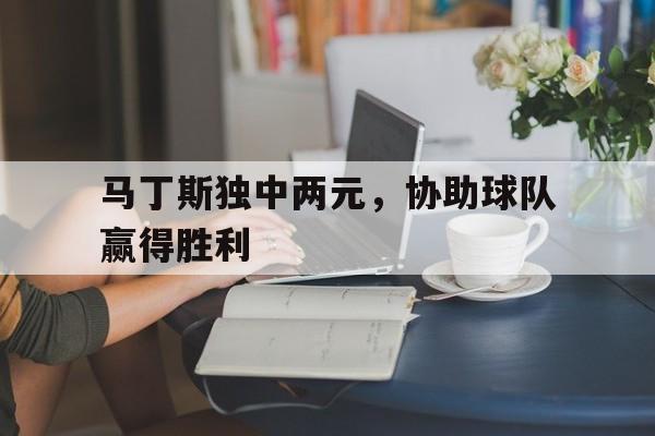马丁斯独中两元，协助球队赢得胜利