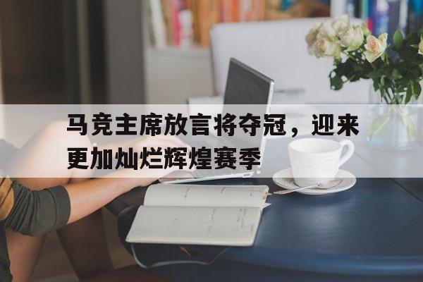 马竞主席放言将夺冠，迎来更加灿烂辉煌赛季
