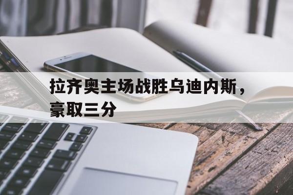 拉齐奥主场战胜乌迪内斯，豪取三分